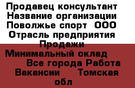 Продавец-консультант › Название организации ­ Поволжье-спорт, ООО › Отрасль предприятия ­ Продажи › Минимальный оклад ­ 40 000 - Все города Работа » Вакансии   . Томская обл.